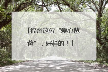 福州这位“爱心爸爸”，好样的！
